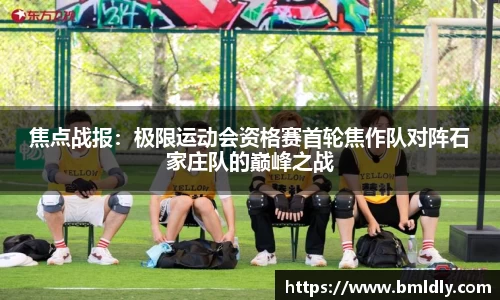 焦点战报：极限运动会资格赛首轮焦作队对阵石家庄队的巅峰之战
