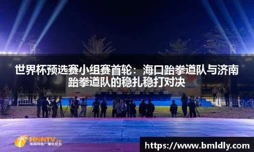 世界杯预选赛小组赛首轮：海口跆拳道队与济南跆拳道队的稳扎稳打对决
