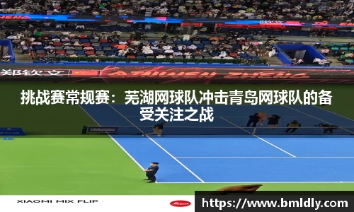 挑战赛常规赛：芜湖网球队冲击青岛网球队的备受关注之战