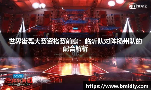 世界街舞大赛资格赛前瞻：临沂队对阵扬州队的配合解析