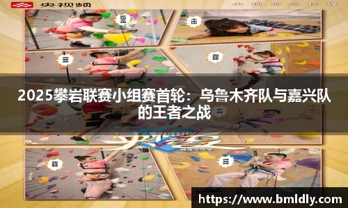 2025攀岩联赛小组赛首轮：乌鲁木齐队与嘉兴队的王者之战