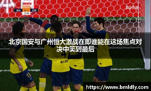 北京国安与广州恒大激战在即谁能在这场焦点对决中笑到最后