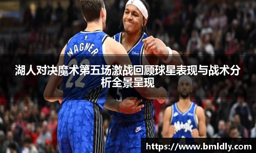 湖人对决魔术第五场激战回顾球星表现与战术分析全景呈现