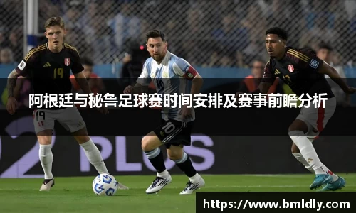 阿根廷与秘鲁足球赛时间安排及赛事前瞻分析