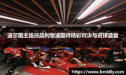波尔图主场迎战利物浦期待精彩对决与进球盛宴